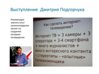 Выступление Дмитрия Подгорчука
Рекомендую
изучить опыт
калининградских
коллег по
созданию
интернет-
телевидения.
 