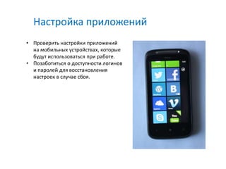Настройка приложений
• Проверить настройки приложений
  на мобильных устройствах, которые
  будут использоваться при работе.
• Позаботиться о доступности логинов
  и паролей для восстановления
  настроек в случае сбоя.
 