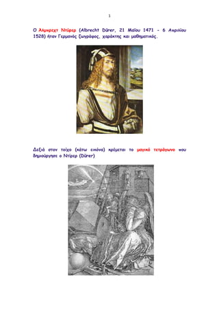 1


Ο Άιμπνεπη Νηύνεν (Albrecht Dürer, 21 Μαΐμο 1471 - 6 Απνηιίμο
1528) ήηακ Γενμακόξ δωγνάθμξ, πανάθηεξ θαη μαζεμαηηθόξ.




Δεληά ζημκ ημίπμ (θάηω εηθόκα) θνέμεηαη ημ μαγηθό ηεηνάγωκμ πμο
δεμημύνγεζε μ Νηίνεν (Dürer)
 