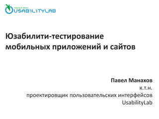 Юзабилити-тестирование
мобильных приложений и сайтов


                                Павел Манахов
                                           к.т.н.
    проектировщик пользовательских интерфейсов
                                    UsabilityLab
 