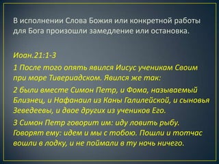 В исполнении Слова Божия или конкретной работы
для Бога произошли замедление или остановка.

Иоан.21:1-3
1 После того опять явился Иисус ученикам Своим
при море Тивериадском. Явился же так:
2 были вместе Симон Петр, и Фома, называемый
Близнец, и Нафанаил из Каны Галилейской, и сыновья
Зеведеевы, и двое других из учеников Его.
3 Симон Петр говорит им: иду ловить рыбу.
Говорят ему: идем и мы с тобою. Пошли и тотчас
вошли в лодку, и не поймали в ту ночь ничего.
 