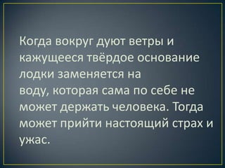 Когда вокруг дуют ветры и
кажущееся твёрдое основание
лодки заменяется на
воду, которая сама по себе не
может держать человека. Тогда
может прийти настоящий страх и
ужас.
 