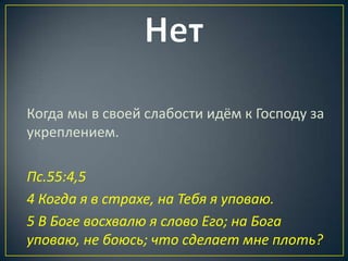 Когда мы в своей слабости идём к Господу за
укреплением.

Пс.55:4,5
4 Когда я в страхе, на Тебя я уповаю.
5 В Боге восхвалю я слово Его; на Бога
уповаю, не боюсь; что сделает мне плоть?
 