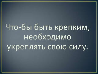 Что-бы быть крепким,
     необходимо
укреплять свою силу.
 