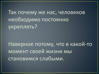 Так почему же нас, человеков
необходимо постоянно
укреплять?

Наверное потому, что в какой-то
момент своей жизни мы
становимся слабыми.
 