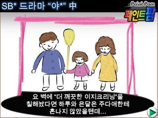 SB* 드라마 “야*” 中
요 벽에 “더 깨끗한 이지크리닝”을
칠해놨다면 하루와 은달은 주다애한테
혼나지 않았을텐데…
 