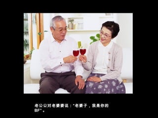 老公公对老婆婆说：“老婆子，我是你的
BF” 。
 