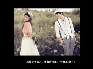 姑娘小鸟依人，害羞的问道：“什麽是 BF” ？
 