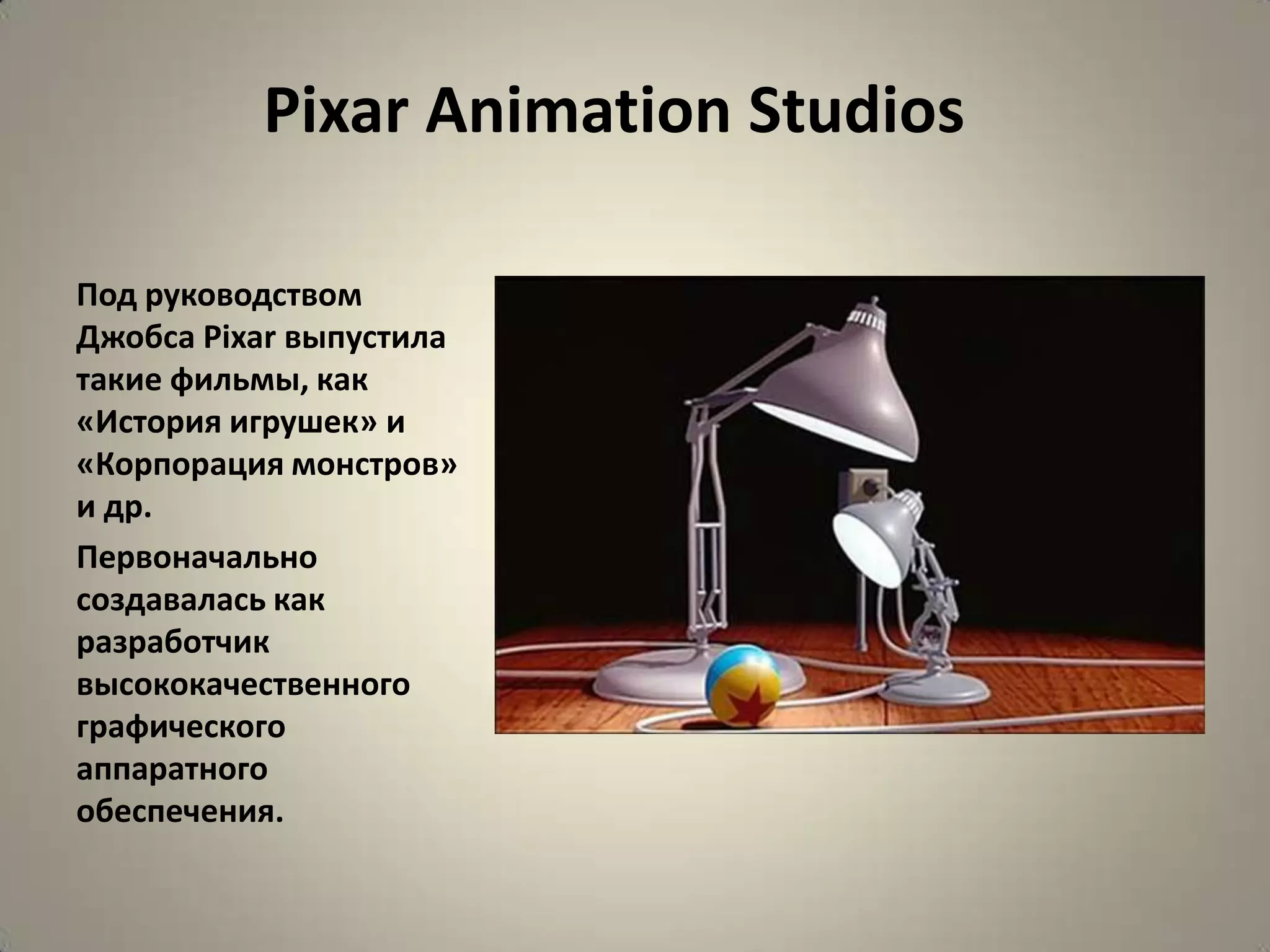 Pixar Animation Studios

Под руководством
Джобса Pixar выпустила
такие фильмы, как
«История игрушек» и
«Корпорация монстров»
и др.
Первоначально
создавалась как
разработчик
высококачественного
графического
аппаратного
обеспечения.
 