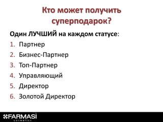 Кто может получить
          суперподарок?
Один ЛУЧШИЙ на каждом статусе:
1. Партнер
2. Бизнес-Партнер
3. Топ-Партнер
4. Управляющий
5. Директор
6. Золотой Директор
 