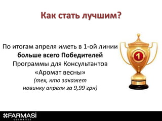 Как стать лучшим?


По итогам апреля иметь в 1-ой линии
    больше всего Победителей
   Программы для Консультантов
          «Аромат весны»
         (тех, кто закажет
      новинку апреля за 9,99 грн)
 