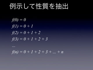例示して性質を抽出
f(0) = 0
f(1) = 0 + 1
f(2) = 0 + 1 + 2
f(3) = 0 + 1 + 2 + 3
...
f(n) = 0 + 1 + 2 + 3 + ... + n
 