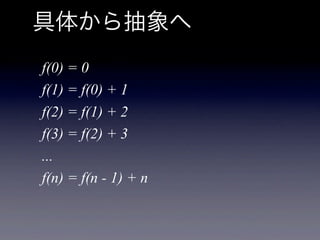 具体から抽象へ
f(0) = 0
f(1) = f(0) + 1
f(2) = f(1) + 2
f(3) = f(2) + 3
...
f(n) = f(n - 1) + n
 