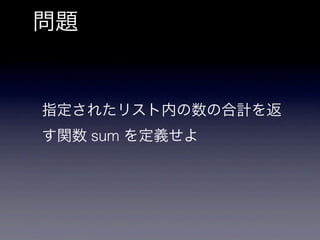 問題


指定されたリスト内の数の合計を返
す関数 sum を定義せよ
 