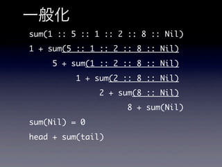 一般化
sum(1 :: 5 :: 1 :: 2 :: 8 :: Nil)
1 + sum(5 :: 1 :: 2 :: 8 :: Nil)
     5 + sum(1 :: 2 :: 8 :: Nil)
          1 + sum(2 :: 8 :: Nil)
               2 + sum(8 :: Nil)
                     8 + sum(Nil)
sum(Nil) = 0
head + sum(tail)
 