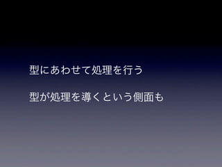 型にあわせて処理を行う

型が処理を導くという側面も
 