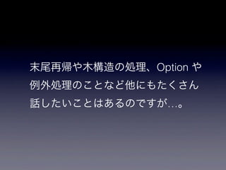末尾再帰や木構造の処理、Option や
例外処理のことなど他にもたくさん
話したいことはあるのですが…。
 