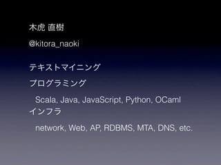 木虎 直樹
@kitora_naoki

テキストマイニング
プログラミング
 Scala, Java, JavaScript, Python, OCaml
インフラ
 network, Web, AP, RDBMS, MTA, DNS, etc.
 