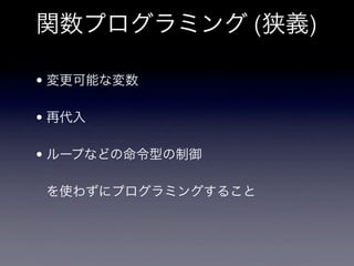 関数プログラミング (狭義)

• 変更可能な変数

• 再代入

• ループなどの命令型の制御

 を使わずにプログラミングすること
 