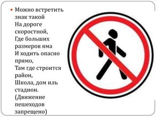  Можно встретить
 знак такой
 На дороге
 скоростной,
 Где больших
 размеров яма
 И ходить опасно
 прямо,
 Там где строится
 район,
 Школа, дом иль
 стадион.
 (Движение
 пешеходов
 запрещено)
 