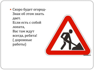  Скоро будет огород-
 Знак об этом знать
 дает.
 Если есть с собой
 лопата,
 Вас там ждут
 всегда, ребята!
 ( дорожные
 работы)
 
