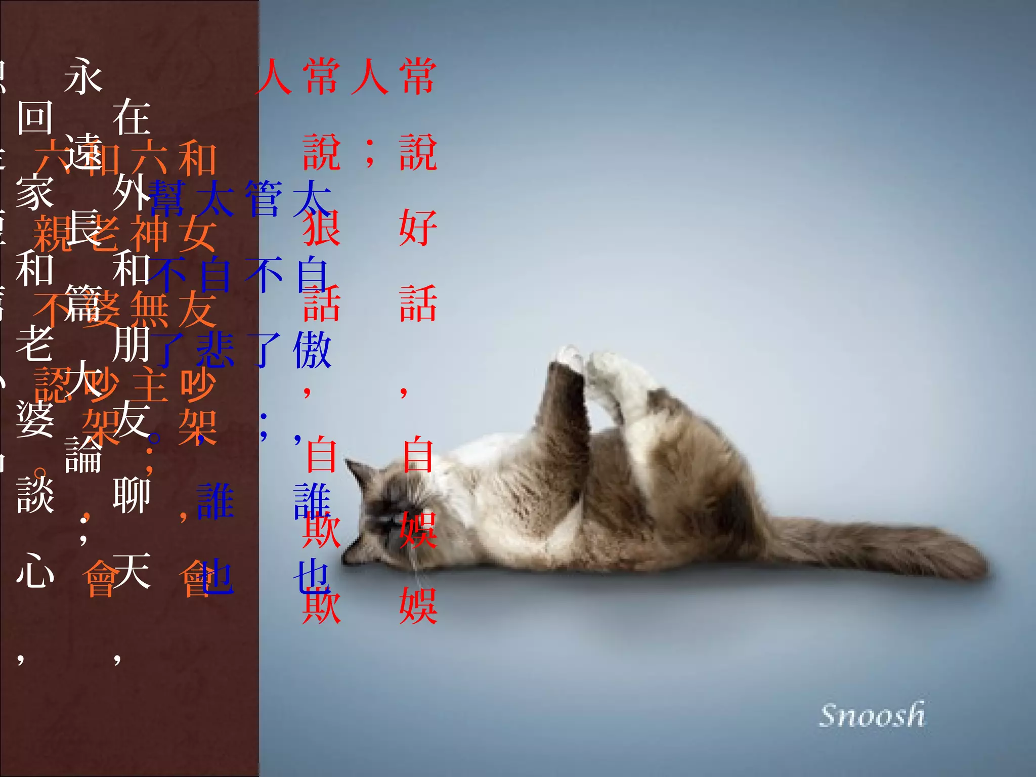 總   永   人常人常
 回 在
是 六和六和
   遠      說；說
 家 外幫 太 管 太
短 親老神女
   長      狠 好
 和 和不 自 不 自
篇 不婆無友
   篇      話 話
 老 朋了 悲 了 傲
小 認吵主吵
   大      ， ，
 婆 架 。，；，
     友 架
品 。 ；
   論      自 自
 談 ， ，
     聊 誰 誰
。 ；       欺 娛
 心 會 會
     天 也 也
          欺 娛
 ， ，
 