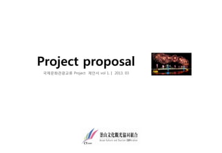 Project proposal
 국제문화관광교류 Project 제안서 vol 1.ㅣ 2013. 03
 