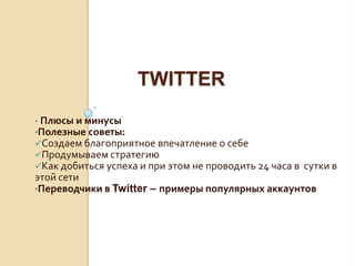 TWITTER
• Плюсы и минусы
•Полезные советы:
Создаем благоприятное впечатление о себе
Продумываем стратегию
Как добиться успеха и при этом не проводить 24 часа в
сутки в этой сети
•Переводчики в Twitter – примеры популярных
аккаунтов
 