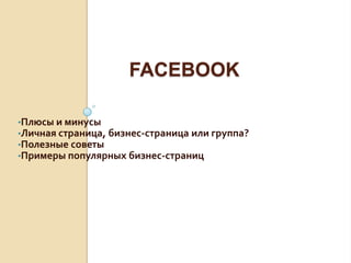 FACEBOOK
•Плюсы и минусы
•Личная страница, бизнес-страница или группа?
•Полезные советы
•Примеры популярных бизнес-страниц
 