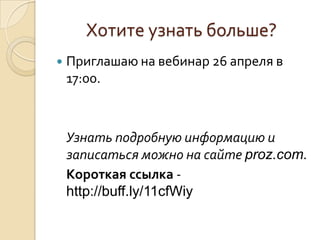 Хотите узнать больше?
Приглашаю на вебинар 26 апреля в
17:00.
Узнать подробную информацию и
записаться можно на сайте proz.com.
Короткая ссылка -
http://buff.ly/11cfWiy
 