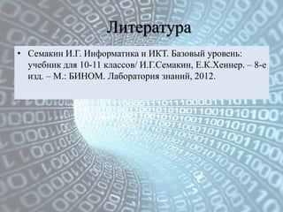 Литература
• Семакин И.Г. Информатика и ИКТ. Базовый уровень:
  учебник для 10-11 классов/ И.Г.Семакин, Е.К.Хеннер. – 8-е
  изд. – М.: БИНОМ. Лаборатория знаний, 2012.
 