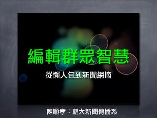 編輯群眾智慧
 從懶人包到新聞網摘



 陳順孝：輔大新聞傳播系
 