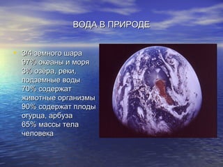 ВОДА В ПРИРОДЕ


• 3/4 земного шара
  97% океаны и моря
  3% озёра, реки,
  подземные воды
  70% содержат
  животные организмы
  90% содержат плоды
  огурца, арбуза
  65% массы тела
  человека
 
