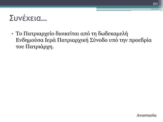 20


΢υμέχεια…
• Σν Παηξηαξρείν δηνηθείηαη από ηε δσδεθακειή
  Δλδεκνύζα Ηεξά Παηξηαξρηθή ΢ύλνδν ππό ηελ πξνεδξία
  ηνπ Παηξηάξρε.




                                              Αλαζηαζία
 