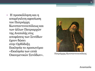 9




• Ζ πξνζθόιιεζε θαη ε
  απαξέγθιηηε αθνζίσζε
  ηνπ Παηξηάξρε
  Θσλζηαληηλνππόιεσο θαη
  ησλ άιισλ Παηξηαξρώλ
  ηεο Αλαηνιήο ζηηο
  απνθάζεηο ησλ ΢πλόδσλ
  έρνπλ δώζεη
  ζηελ Οξζόδνμε
  Δθθιεζία ην πξνζσλύκην
  «Δθθιεζία ησλ επηά
                           Παηξηάξρεο Θσλζηαληηλνππόιεσο
  Οηθνπκεληθώλ ΢πλόδσλ».


                                                 Αλαζηαζία
 