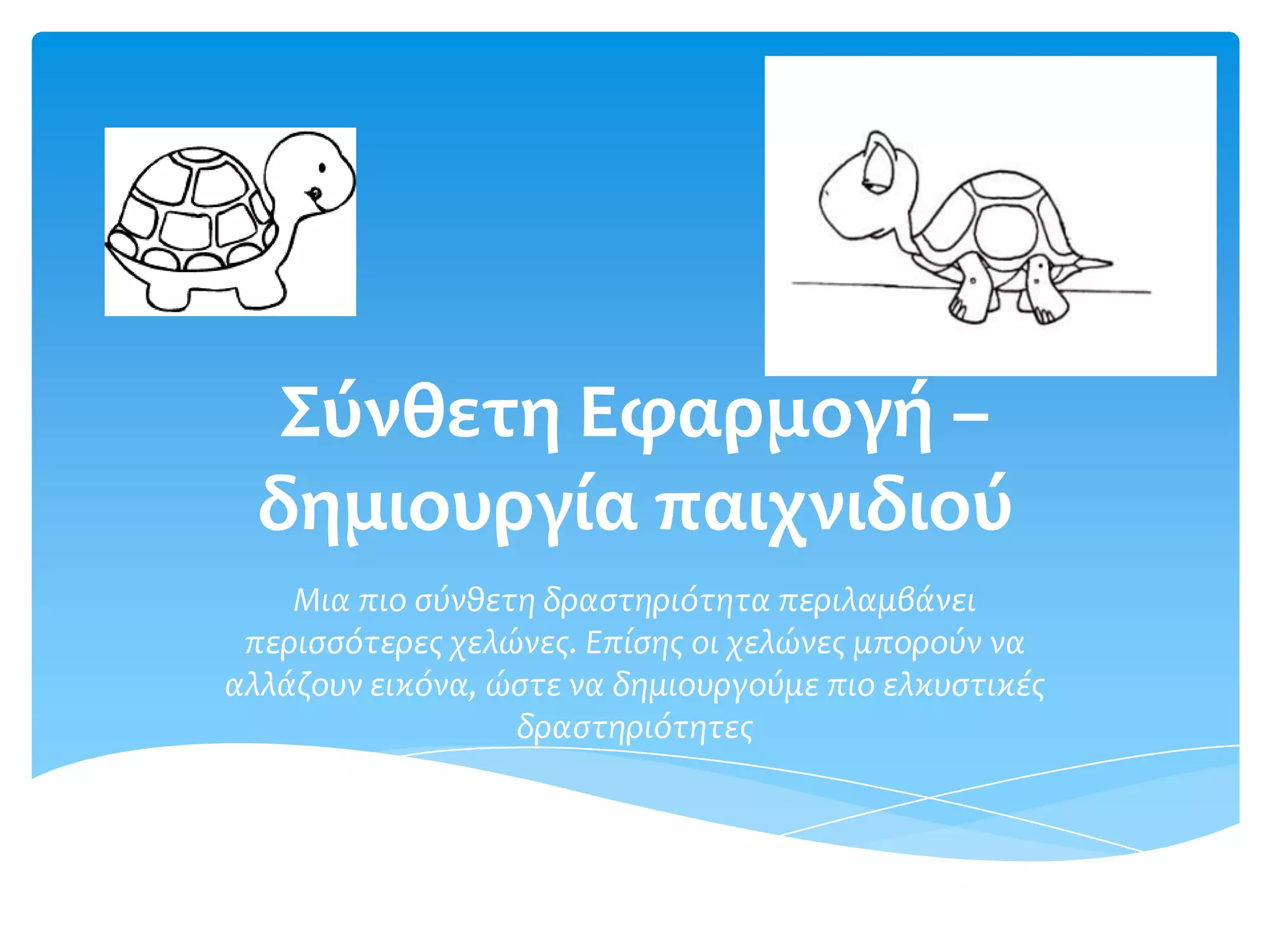 Σύνθετη Εφαρμογό –
  δημιουργύα παιχνιδιού
    Μια πιο ςύνθετη δραςτηριότητα περιλαμβϊνει
 περιςςότερεσ χελώνεσ. Επύςησ οι χελώνεσ μπορούν να
αλλϊζουν εικόνα, ώςτε να δημιουργούμε πιο ελκυςτικϋσ
                  δραςτηριότητεσ
 