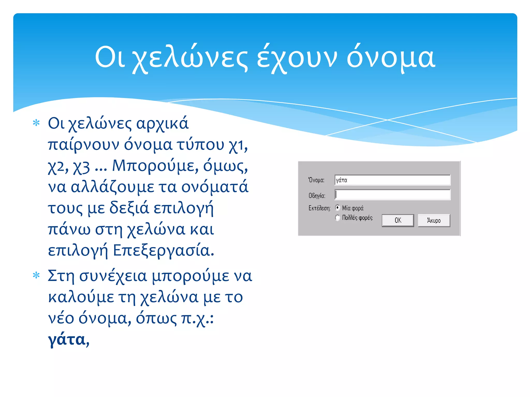 Οι χελώνεσ έχουν όνομα
Οι χελώνεσ αρχικά
παίρνουν όνομα τύπου χ1,
χ2, χ3 ... Μπορούμε, όμωσ,
να αλλάζουμε τα ονόματά
τουσ με δεξιά επιλογή
πάνω ςτη χελώνα και
επιλογή Επεξεργαςία.
Στη ςυνέχεια μπορούμε να
καλούμε τη χελώνα με το
νέο όνομα, όπωσ π.χ.:
γϊτα,
 