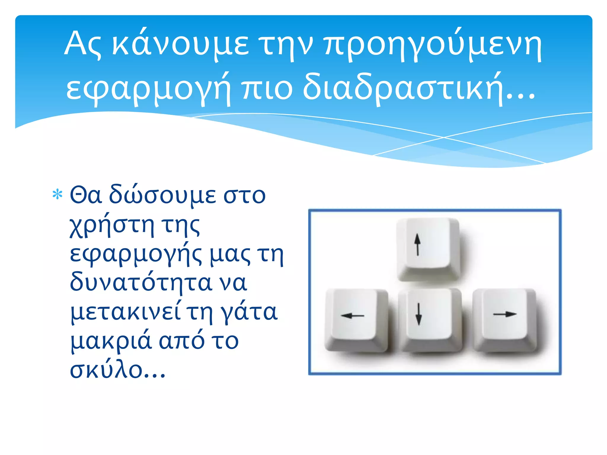 Ασ κάνουμε την προηγούμενη
εφαρμογή πιο διαδραςτική…

Θα δώςουμε ςτο
χρήςτη τησ
εφαρμογήσ μασ τη
δυνατότητα να
μετακινεί τη γάτα
μακριά από το
ςκύλο…
 