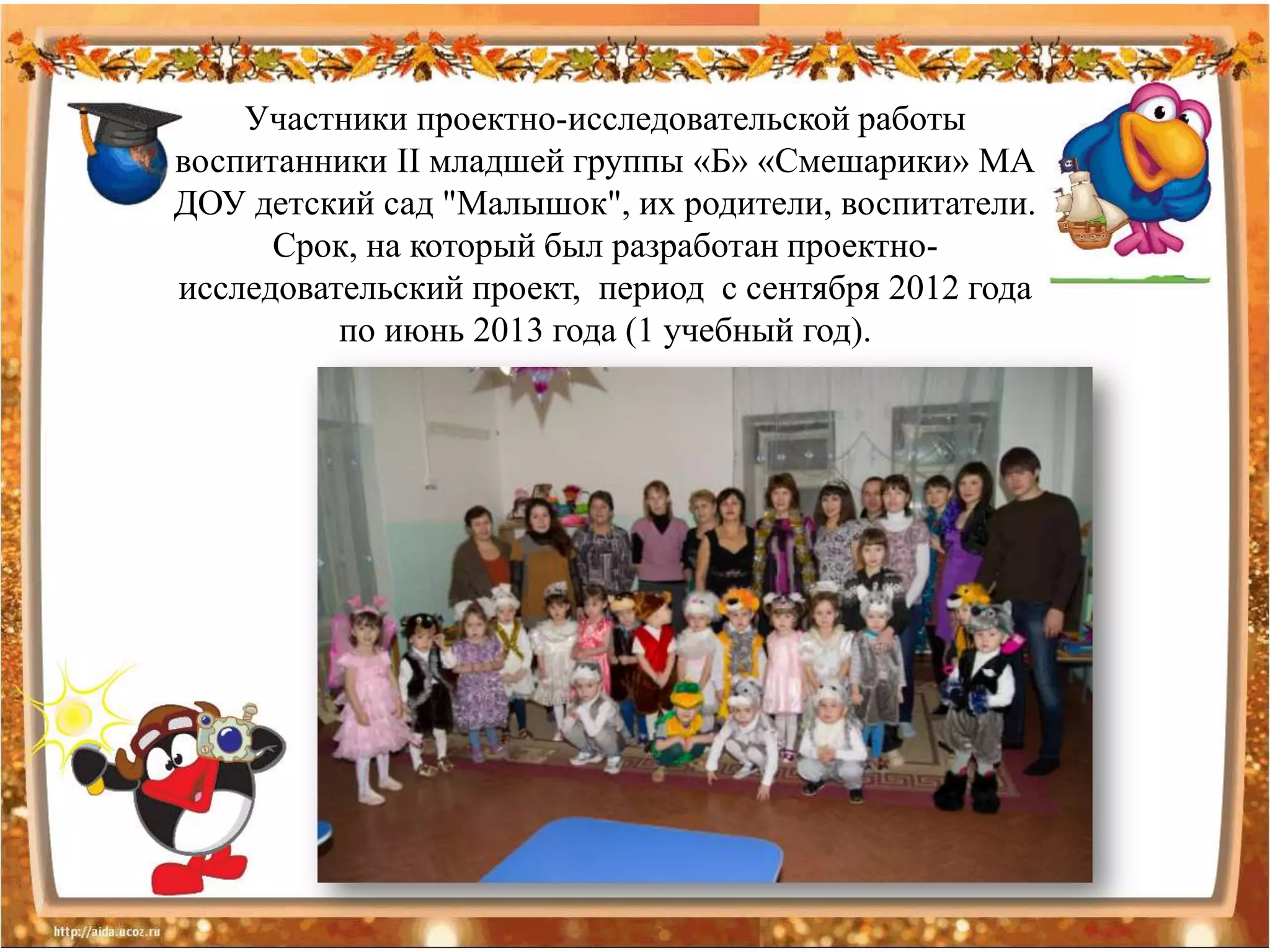 Участники проектно-исследовательской работы
воспитанники II младшей группы «Б» «Смешарики» МА
ДОУ детский сад "Малышок", их родители, воспитатели.
      Срок, на который был разработан проектно-
исследовательский проект, период с сентября 2012 года
          по июнь 2013 года (1 учебный год).
 