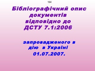164


Бібліографічний опис
     документів
    відповідно до
   ДСТУ 7.1:2006

  запровадженого в
    дію в Україні
      01.07.2007.
 