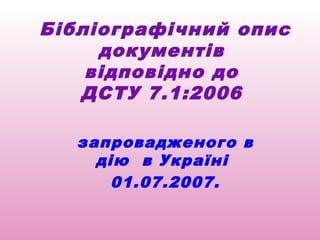 Бібліографічний опис
     документів
    відповідно до
   ДСТУ 7.1:2006

  запровадженого в
    дію в Україні
      01.07.2007.
 