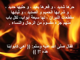 ‫حرها شديد ، و قعرها بعيد ، و حليها حديد ،‬
                                        ‫اّ‬
    ‫و شرابها الحميم و الصديد ، و ثيابها‬
‫مقطعا،ت النيران ، لها سبعة أبواب، لكل باب‬
   ‫منهم جزء مقسو م من الرجال والنساء .‬
                        ‫ ٌ‬      ‫ ٌ‬



 ‫فقال صلى ال عليه وسلم: )) أهي كأبوابنا‬
                  ‫هذه ؟! ((‬
 