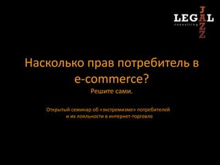 Насколько прав потребитель в
        e-commerce?
                   Решите сами.

   Открытый семинар об «экстремизме» потребителей
          и их лояльности в интернет-торговле
 