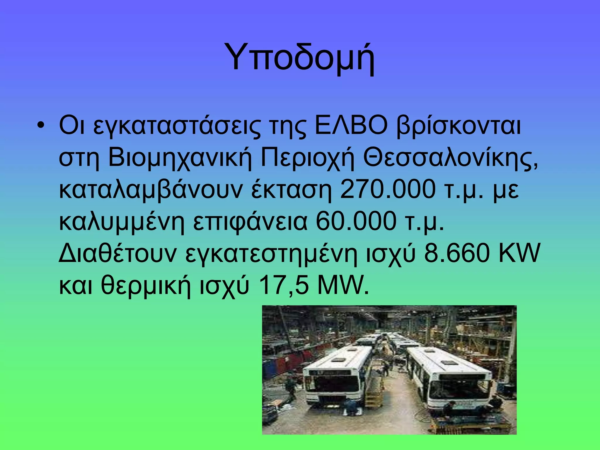 Υποδομή
• Οι εγκαταστάσεις της ΕΛΒΟ βρίσκονται
στη Βιομηχανική Περιοχή Θεσσαλονίκης,
καταλαμβάνουν έκταση 270.000 τ.μ. με
καλυμμένη επιφάνεια 60.000 τ.μ.
Διαθέτουν εγκατεστημένη ισχύ 8.660 KW
και θερμική ισχύ 17,5 MW.
 