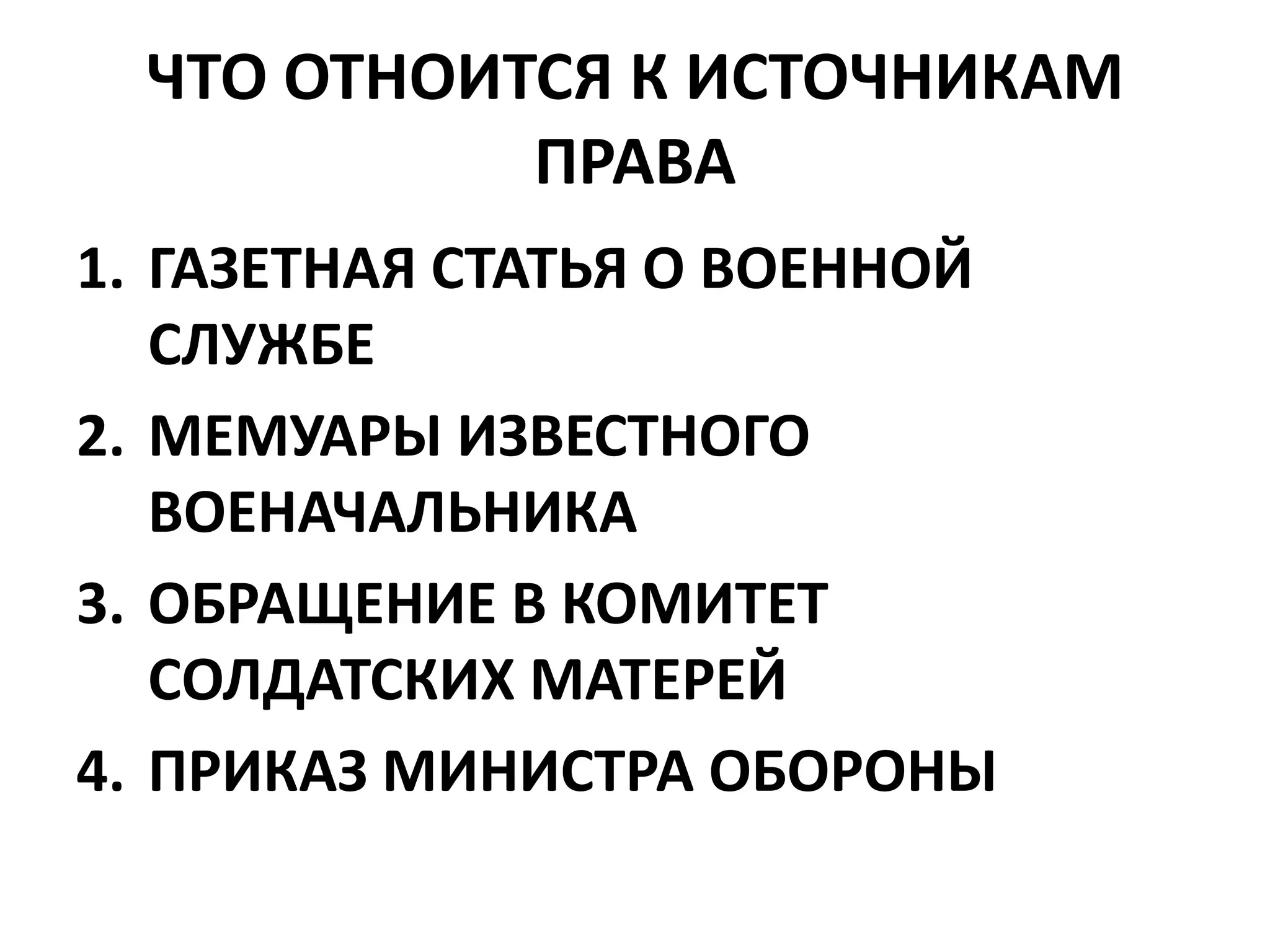 ЧТО ОТНОИТСЯ К ИСТОЧНИКАМ
            ПРАВА
1. ГАЗЕТНАЯ СТАТЬЯ О ВОЕННОЙ
   СЛУЖБЕ
2. МЕМУАРЫ ИЗВЕСТНОГО
   ВОЕНАЧАЛЬНИКА
3. ОБРАЩЕНИЕ В КОМИТЕТ
   СОЛДАТСКИХ МАТЕРЕЙ
4. ПРИКАЗ МИНИСТРА ОБОРОНЫ
 