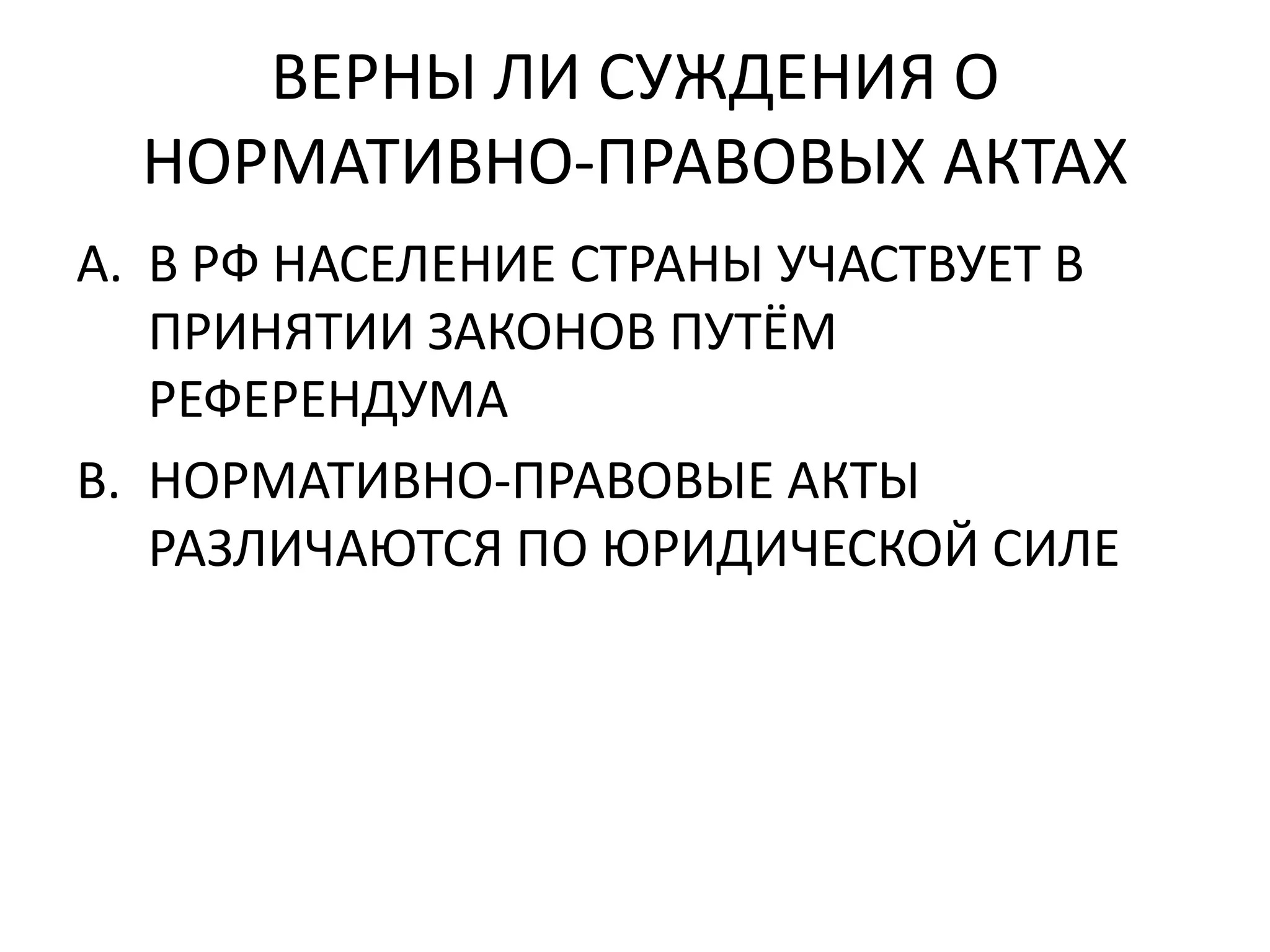ВЕРНЫ ЛИ СУЖДЕНИЯ О
  НОРМАТИВНО-ПРАВОВЫХ АКТАХ
A. В РФ НАСЕЛЕНИЕ СТРАНЫ УЧАСТВУЕТ В
   ПРИНЯТИИ ЗАКОНОВ ПУТЁМ
   РЕФЕРЕНДУМА
B. НОРМАТИВНО-ПРАВОВЫЕ АКТЫ
   РАЗЛИЧАЮТСЯ ПО ЮРИДИЧЕСКОЙ СИЛЕ
 