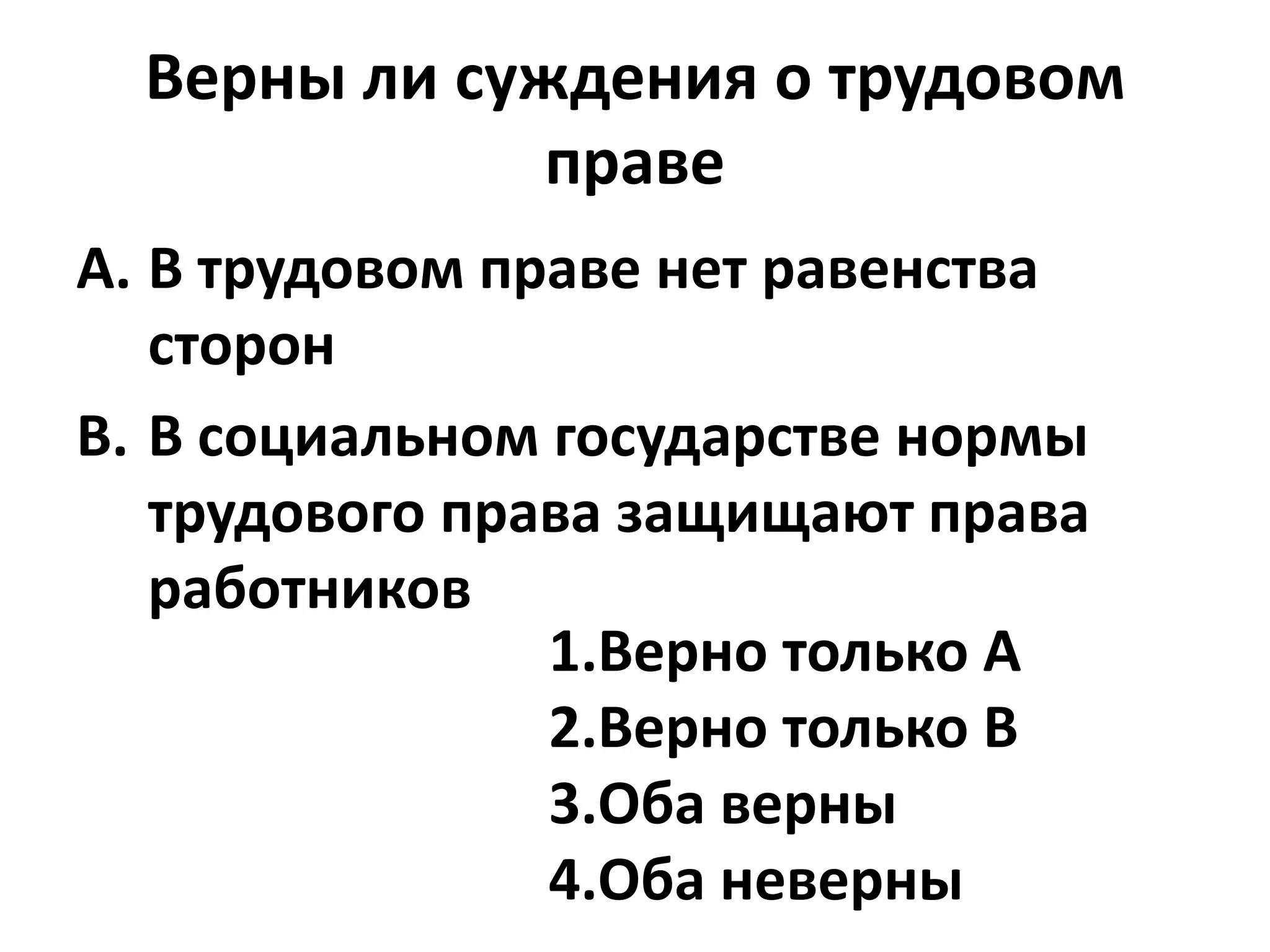 Верны ли суждения о трудовом
              праве
A. В трудовом праве нет равенства
   сторон
B. В социальном государстве нормы
   трудового права защищают права
   работников
                1.Верно только А
                2.Верно только В
                3.Оба верны
                4.Оба неверны
 