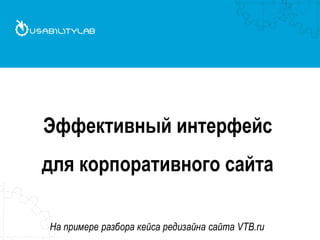 Эффективный интерфейс
для корпоративного сайта

На примере разбора кейса редизайна сайта VTB.ru
 