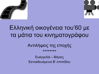 Ελληνική οικογένεια του’60 με
τα μάτια του κινηματογράφου
      Αντιλήψεις της εποχής
             ********
         Ευαγγελία – Βάγιος
      Εκπαιδευόμενοι Β’ επιπέδου
 