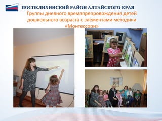 ПОСПЕЛИХИНСКИЙ РАЙОН АЛТАЙСКОГО КРАЯ
 Группы дневного времяпрепровождения детей
 дошкольного возраста с элементами методики
               «Монтессори»
 